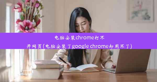 电脑安装chrome打不开网页(电脑安装了google chrome却用不了)