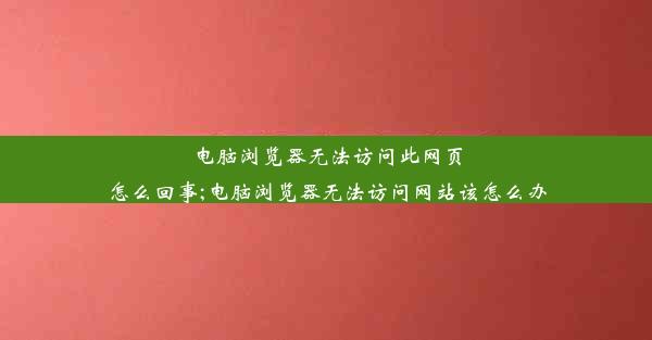 电脑浏览器无法访问此网页怎么回事;电脑浏览器无法访问网站该怎么办