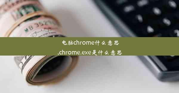 电脑chrome什么意思,chrome.exe是什么意思