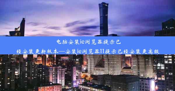 电脑安装ie浏览器提示已经安装更新版本—安装ie浏览器11提示已经安装更高级