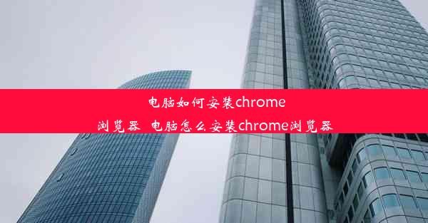 电脑如何安装chrome浏览器_电脑怎么安装chrome浏览器