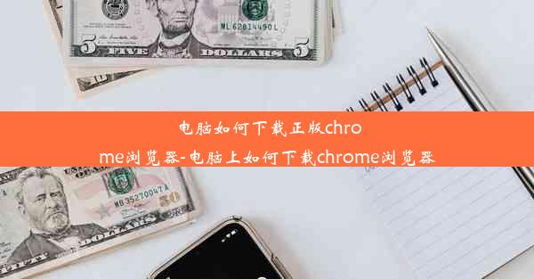 电脑如何下载正版chrome浏览器-电脑上如何下载chrome浏览器