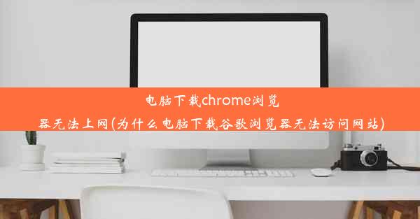 电脑下载chrome浏览器无法上网(为什么电脑下载谷歌浏览器无法访问网站)