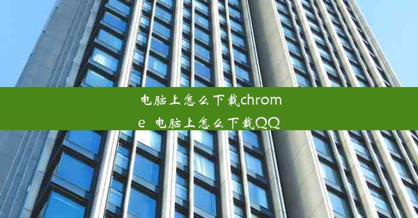 电脑上怎么下载chrome_电脑上怎么下载QQ