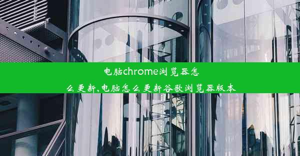 电脑chrome浏览器怎么更新,电脑怎么更新谷歌浏览器版本