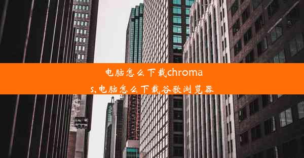 电脑怎么下载chromas,电脑怎么下载谷歌浏览器