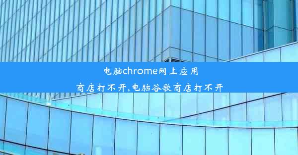 电脑chrome网上应用商店打不开,电脑谷歌商店打不开