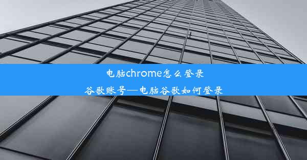 电脑chrome怎么登录谷歌账号—电脑谷歌如何登录