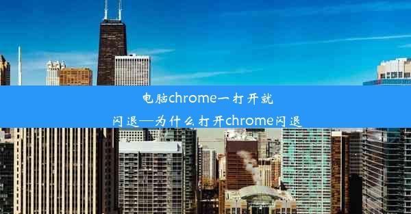 电脑chrome一打开就闪退—为什么打开chrome闪退