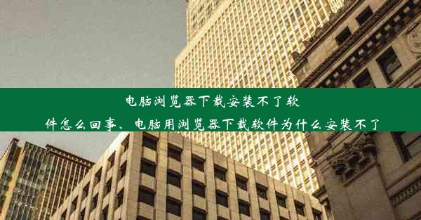 电脑浏览器下载安装不了软件怎么回事、电脑用浏览器下载软件为什么安装不了