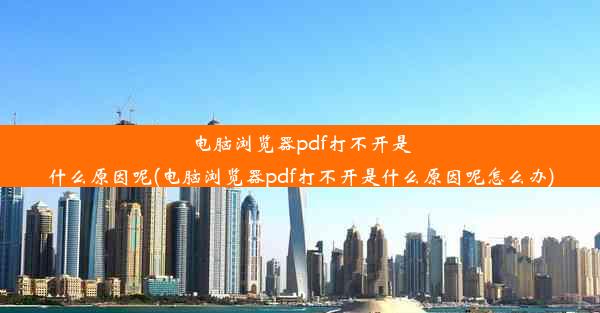 电脑浏览器pdf打不开是什么原因呢(电脑浏览器pdf打不开是什么原因呢怎么办)