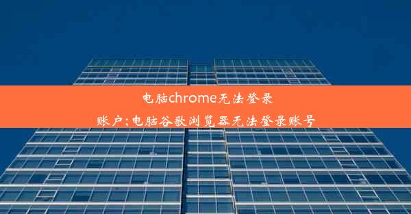 电脑chrome无法登录账户;电脑谷歌浏览器无法登录账号