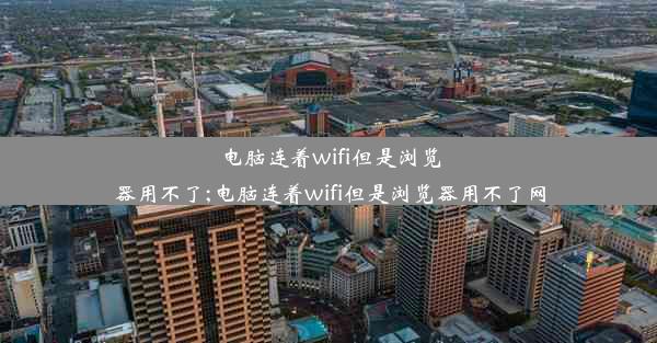 电脑连着wifi但是浏览器用不了;电脑连着wifi但是浏览器用不了网