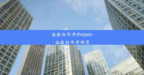 谷歌打不开shopee-谷歌打不开网页