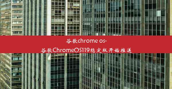 谷歌chrome os-谷歌ChromeOS119稳定版开始推送