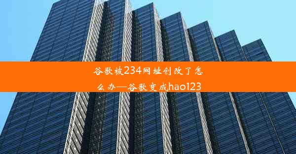 谷歌被234网址创改了怎么办—谷歌变成hao123