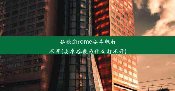 谷歌chrome安卓版打不开(安卓谷歌为什么打不开)