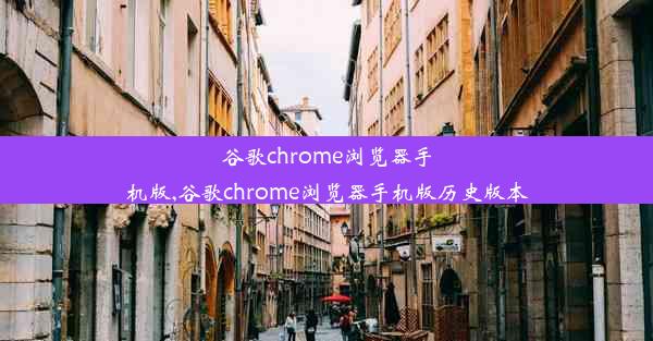 谷歌chrome浏览器手机版,谷歌chrome浏览器手机版历史版本