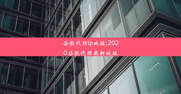 谷歌代理ip地址;2020谷歌代理最新地址