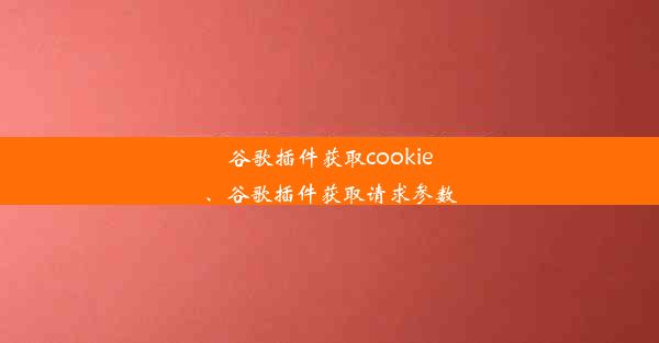 谷歌插件获取cookie、谷歌插件获取请求参数