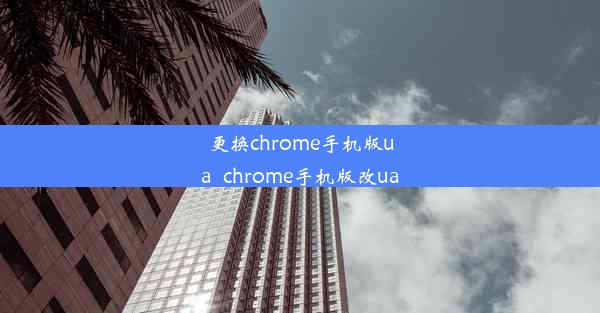 更换chrome手机版ua_chrome手机版改ua