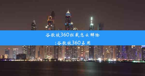 谷歌被360拦截怎么解除;谷歌被360占用