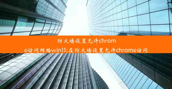 防火墙设置允许chrome访问网络win11;在防火墙设置允许chrome访问