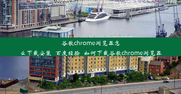 谷歌chrome浏览器怎么下载安装_百度经验_如何下载谷歌chrome浏览器