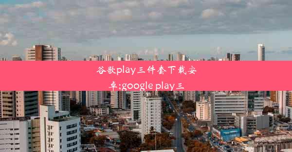 谷歌play三件套下载安卓;google play三