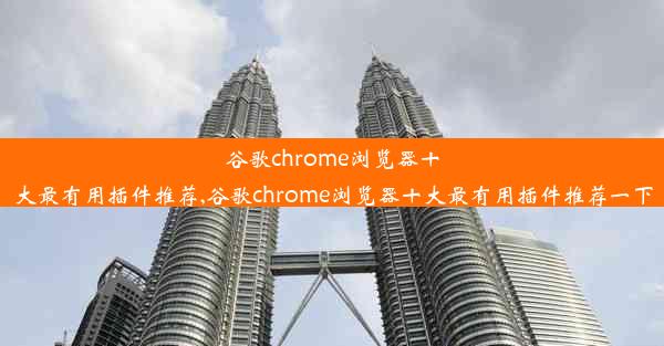 谷歌chrome浏览器十大最有用插件推荐,谷歌chrome浏览器十大最有用插件推荐一下