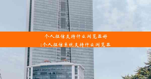 个人征信支持什么浏览器好;个人征信系统支持什么浏览器