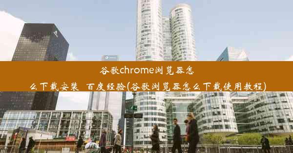 谷歌chrome浏览器怎么下载安装_百度经验(谷歌浏览器怎么下载使用教程)