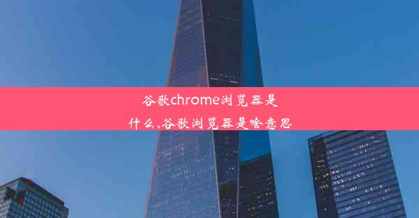 谷歌chrome浏览器是什么,谷歌浏览器是啥意思