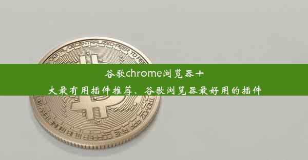 谷歌chrome浏览器十大最有用插件推荐、谷歌浏览器最好用的插件