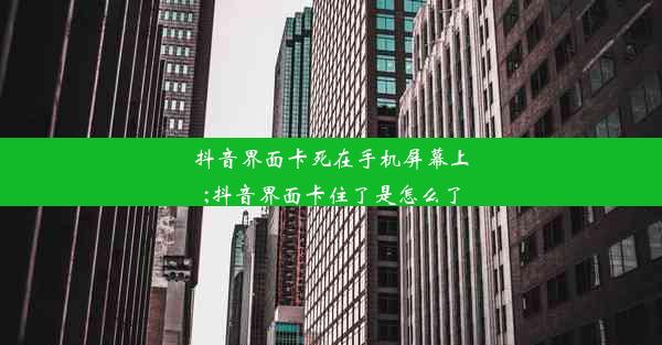 抖音界面卡死在手机屏幕上;抖音界面卡住了是怎么了