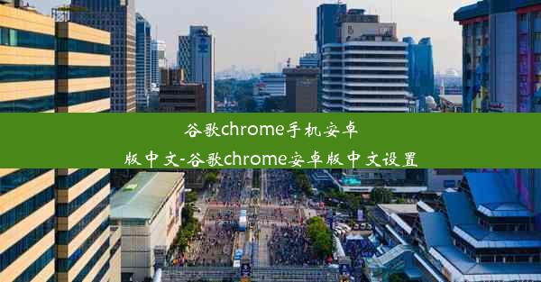 谷歌chrome手机安卓版中文-谷歌chrome安卓版中文设置