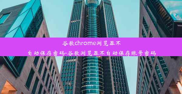 谷歌chrome浏览器不自动保存密码-谷歌浏览器不自动保存账号密码