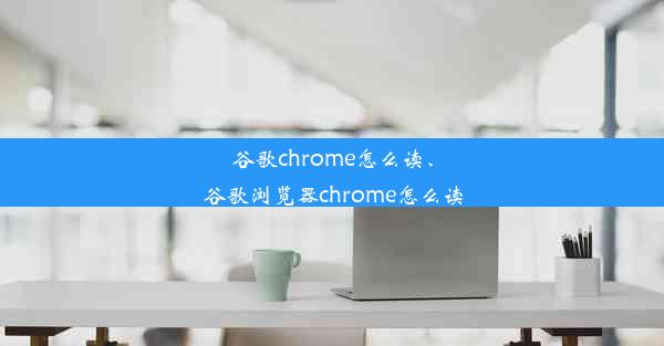 谷歌chrome怎么读、谷歌浏览器chrome怎么读