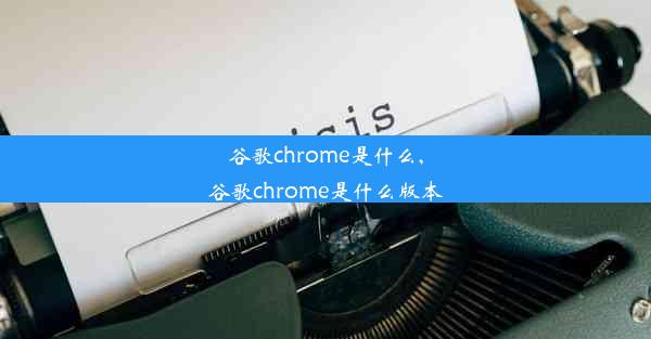 谷歌chrome是什么,谷歌chrome是什么版本