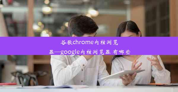 谷歌chrome内核浏览器—google内核浏览器 有哪些