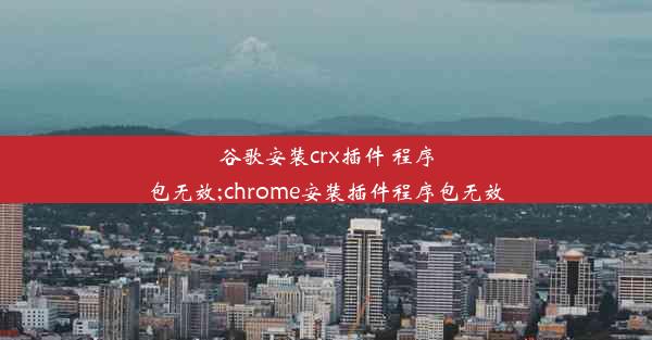 谷歌安装crx插件 程序包无效;chrome安装插件程序包无效