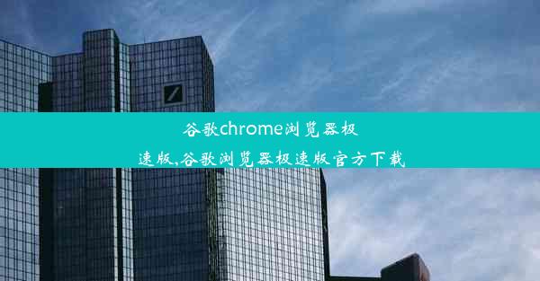 谷歌chrome浏览器极速版,谷歌浏览器极速版官方下载