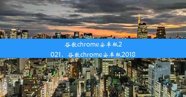 谷歌chrome安卓版2021、谷歌chrome安卓版2018