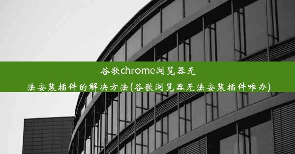 谷歌chrome浏览器无法安装插件的解决方法(谷歌浏览器无法安装插件咋办)