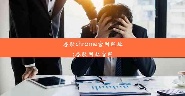 谷歌chrome官网网址;谷歌网站官网