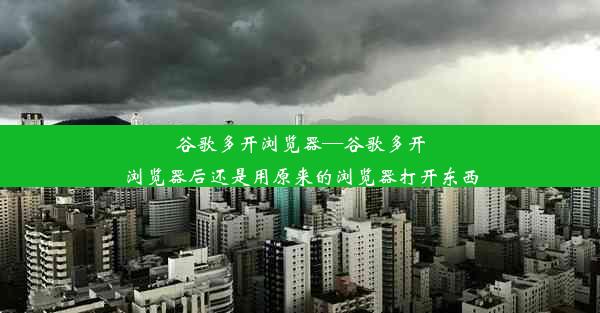 谷歌多开浏览器—谷歌多开浏览器后还是用原来的浏览器打开东西