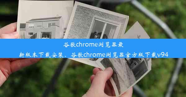 谷歌chrome浏览器最新版本下载安装、谷歌chrome浏览器官方版下载v94