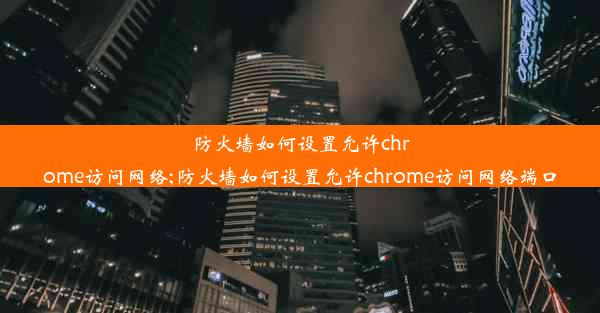 防火墙如何设置允许chrome访问网络;防火墙如何设置允许chrome访问网络端口