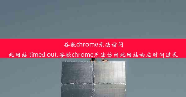 谷歌chrome无法访问此网站 timed out,谷歌chrome无法访问此网站响应时间过长