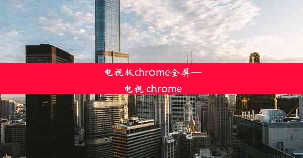 电视版chrome全屏—电视 chrome